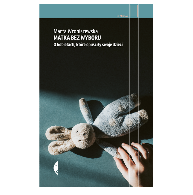 „Matka bez wyboru. O kobietach, które opuściły swoje dzieci”, Marta Wroniszewska, Wydawnictwo Czarne